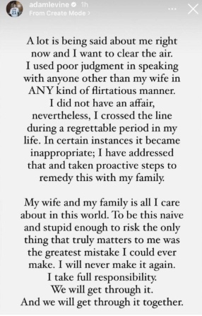 A lot is being said about me right now and I want to clear the air. I used poor judgment in speaking with anyone other than my wife in ANY kind of flirtatious manner. I did not have an affair, nevertheless, I crossed the line during a regrettable period of my life. In certain instances it became inappropriate. I have addressed that and taken proactive steps to remedy this with my family,” he said in his statement. “My wife and my family is all I care about in this world. To be this naive and stupid enough to risk the only thing that truly matters to me was the greatest mistake I could ever make. I will never make it again. I take full responsibility. We will get through it and we will get through it together.